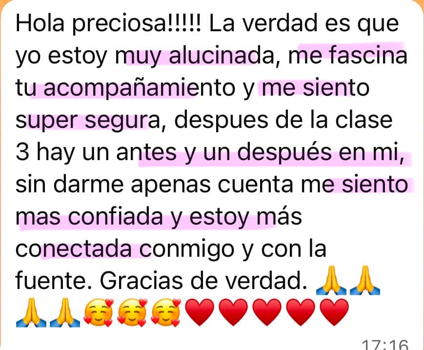 Testimonio de una alumna de Soberana: “Hola preciosa!!!!! La verdad es que yo estoy muy alucinada, me fascina tu acompañamiento y me siento super segura, despues de la clase 3 hay un antes y un después en mí, sin darme apenas cuenta me siento mas confiada y estoy más conectada conmigo y con la fuente. Gracias de verdad.”